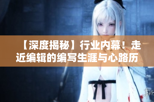【深度揭秘】行业内幕！走近编辑的编写生涯与心路历程