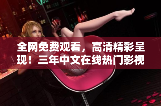 全网免费观看，高清精彩呈现！三年中文在线热门影视大全盘点