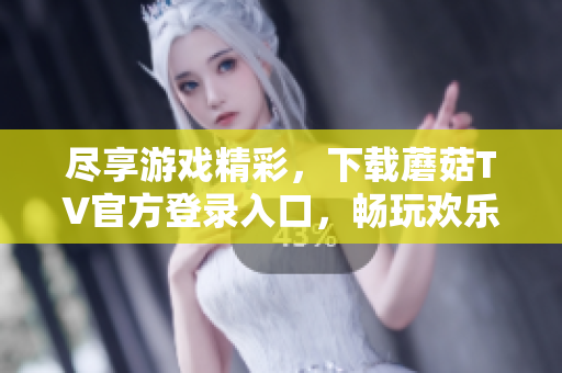 尽享游戏精彩,下载蘑菇TV官方登录入口,畅玩欢乐时光 尽享游戏精彩,下载蘑菇TV官方登录入口,畅玩欢乐时光