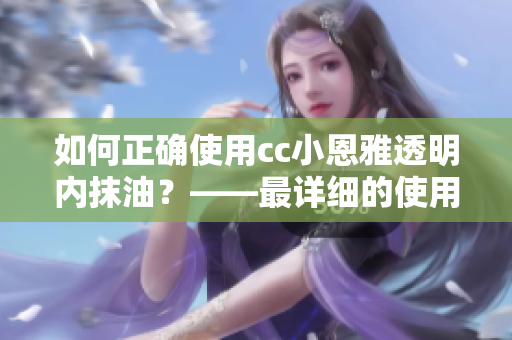如何正确使用cc小恩雅透明内抹油？——最详细的使用方法！