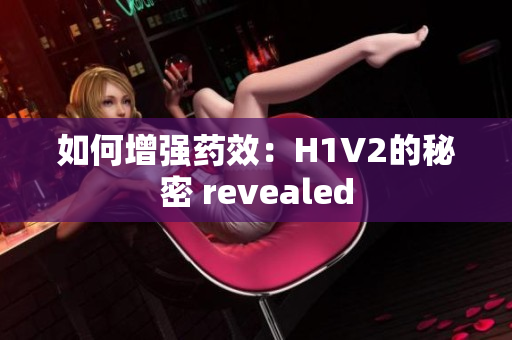 如何增强药效：H1V2的秘密 revealed