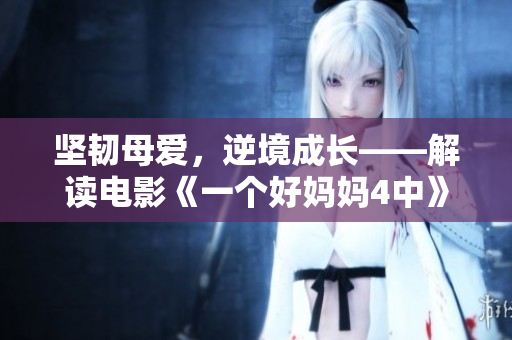 坚韧母爱，逆境成长——解读电影《一个好妈妈4中》