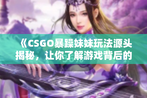 《CSGO暴躁妹妹玩法源头揭秘,让你了解游戏背后的故事》 《CSGO暴躁妹妹玩法源头揭秘,让你了解游戏背后的故事》