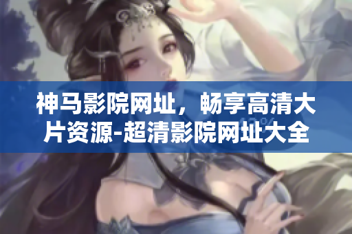 神马影院网址，畅享高清大片资源-超清影院网址大全