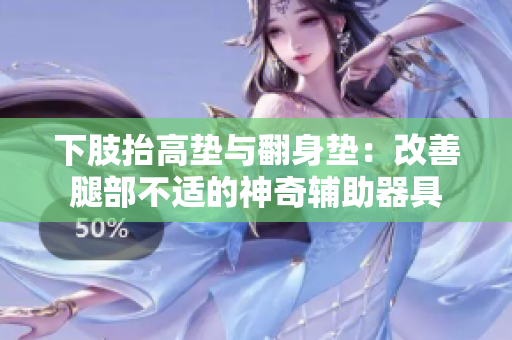 下肢抬高垫与翻身垫：改善腿部不适的神奇辅助器具