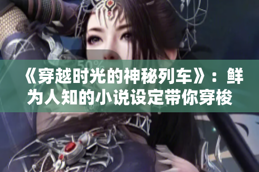 《穿越时光的神秘列车》:鲜为人知的小说设定带你穿梭历史的奇妙旅程 《穿越时光的神秘列车》:鲜为人知的小说设定带你穿梭历史的奇妙旅程