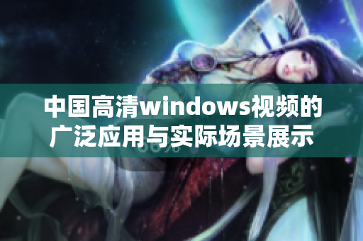 中国高清windows视频的广泛应用与实际场景展示