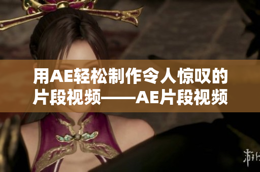用AE轻松制作令人惊叹的片段视频——AE片段视频制作指南 用AE轻松制作令人惊叹的片段视频——AE片段视频制作指南