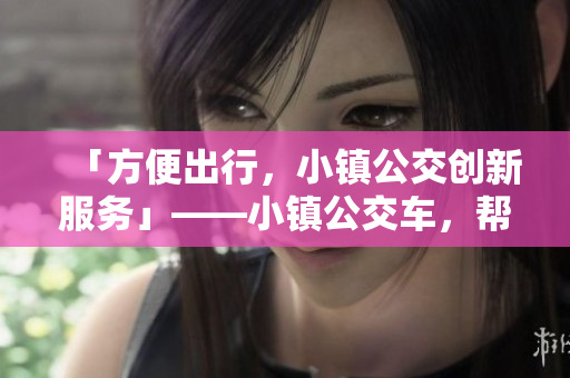 「方便出行，小镇公交创新服务」——小镇公交车，帮你出行更便利