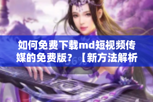 如何免费下载md短视频传媒的免费版？【新方法解析】