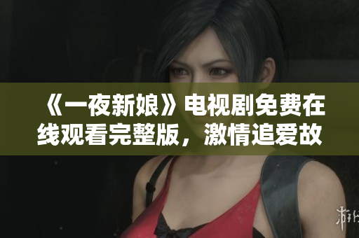 《一夜新娘》电视剧免费在线观看完整版，激情追爱故事劲爆上演
