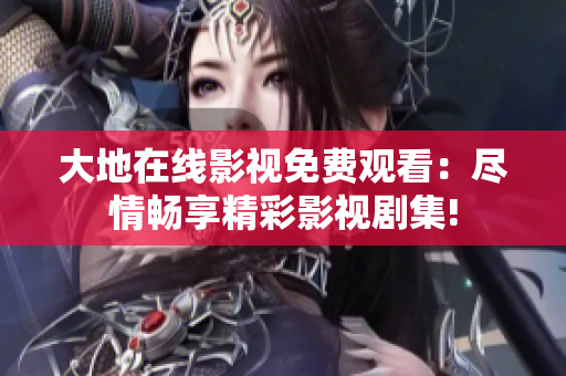 大地在线影视免费观看：尽情畅享精彩影视剧集!