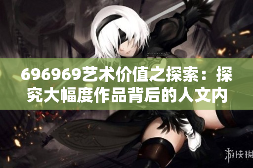 696969艺术价值之探索：探究大幅度作品背后的人文内涵