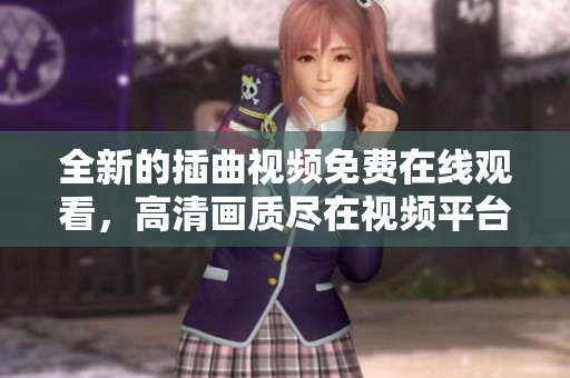 全新的插曲视频免费在线观看，高清画质尽在视频平台！