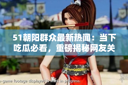 51朝阳群众最新热闻：当下吃瓜必看，重磅揭秘网友关注的往期事件！