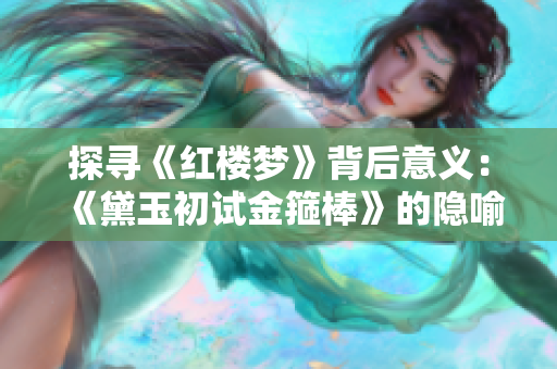探寻《红楼梦》背后意义：《黛玉初试金箍棒》的隐喻秘密