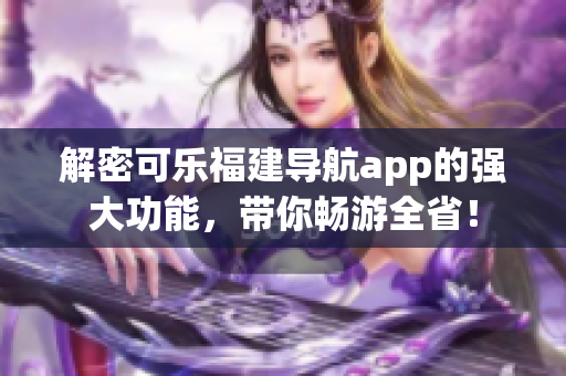 解密可乐福建导航app的强大功能，带你畅游全省！