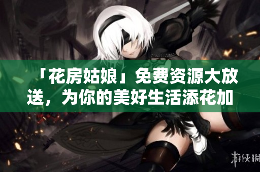 「花房姑娘」免费资源大放送，为你的美好生活添花加绿