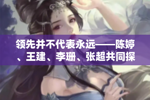 领先并不代表永远——陈婷、王建、李珊、张超共同探讨反客为主的有效性