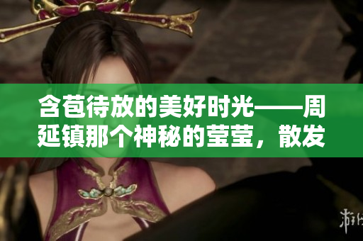 含苞待放的美好时光——周延镇那个神秘的莹莹，散发着无尽魅力