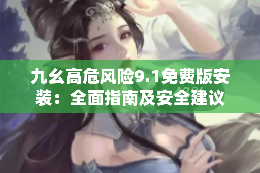 九幺高危风险9.1免费版安装：全面指南及安全建议