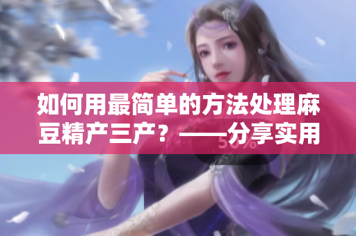 如何用最简单的方法处理麻豆精产三产？——分享实用技巧
