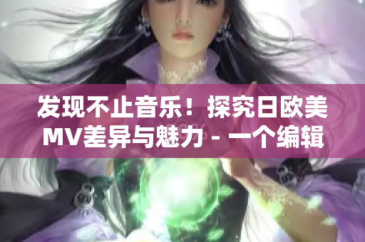 发现不止音乐！探究日欧美MV差异与魅力 - 一个编辑的观察