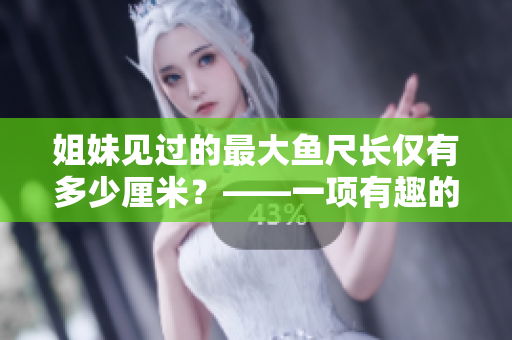 姐妹见过的最大鱼尺长仅有多少厘米？——一项有趣的测量体验