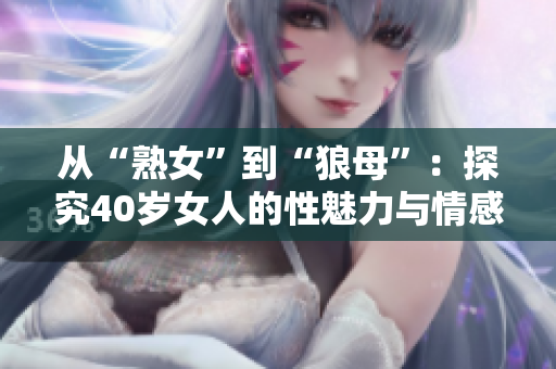 从“熟女”到“狼母”：探究40岁女人的性魅力与情感追求