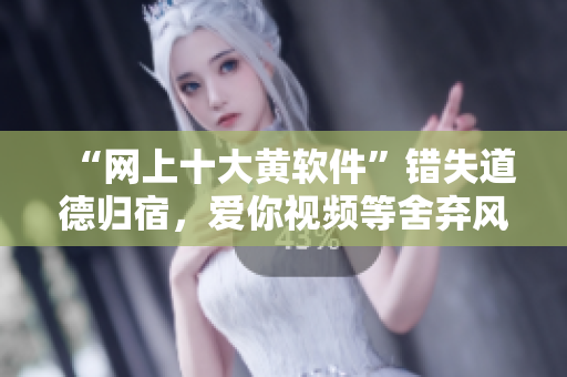 “网上十大黄软件”错失道德归宿,爱你视频等舍弃风尘 “网上十大黄软件”错失道德归宿,爱你视频等舍弃风尘