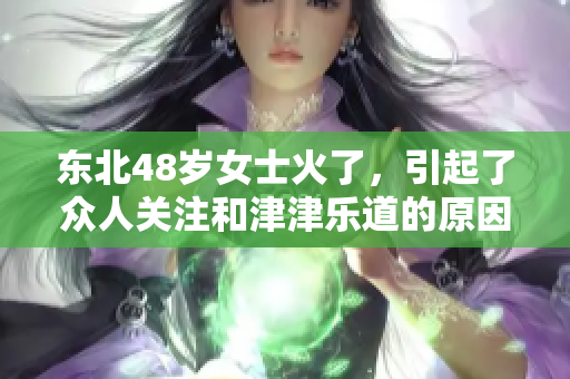东北48岁女士火了，引起了众人关注和津津乐道的原因是什么呢？