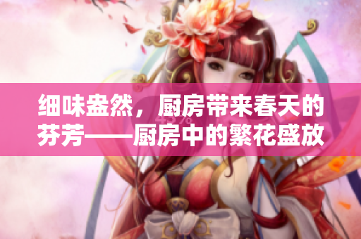 细味盎然，厨房带来春天的芬芳——厨房中的繁花盛放