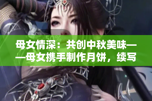 母女情深：共创中秋美味——母女携手制作月饼，续写亲情佳话！