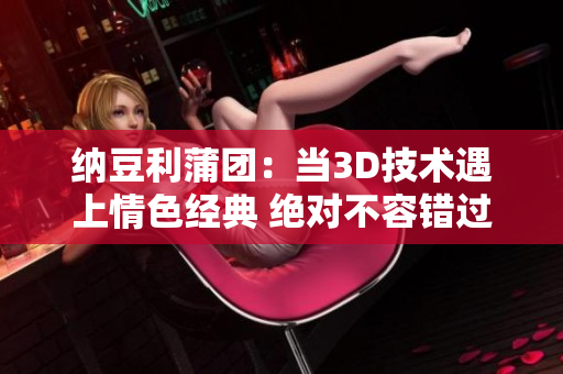 纳豆利蒲团：当3D技术遇上情色经典 绝对不容错过