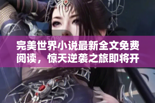 完美世界小说最新全文免费阅读,惊天逆袭之旅即将开启! 完美世界小说最新全文免费阅读,惊天逆袭之旅即将开启!