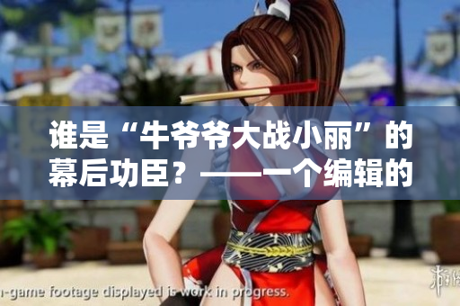 谁是“牛爷爷大战小丽”的幕后功臣？——一个编辑的独家调查
