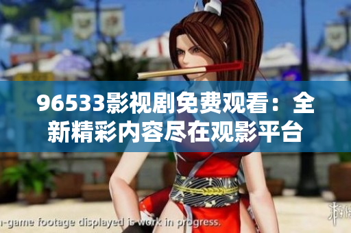 96533影视剧免费观看：全新精彩内容尽在观影平台