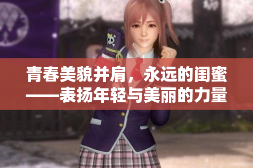 青春美貌并肩，永远的闺蜜——表扬年轻与美丽的力量