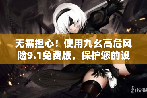 无需担心！使用九幺高危风险9.1免费版，保护您的设备双倍安全