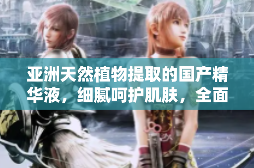 亚洲天然植物提取的国产精华液，细腻呵护肌肤，全面改善肌肤问题