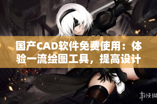国产CAD软件免费使用：体验一流绘图工具，提高设计效率