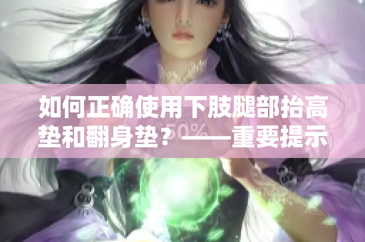 如何正确使用下肢腿部抬高垫和翻身垫？——重要提示及姿势指导