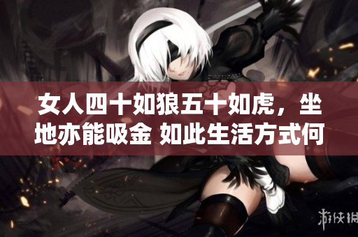 女人四十如狼五十如虎，坐地亦能吸金 如此生活方式何以邂逅灵感及幸福？