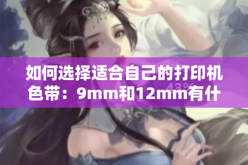 如何选择适合自己的打印机色带：9mm和12mm有什么不同？