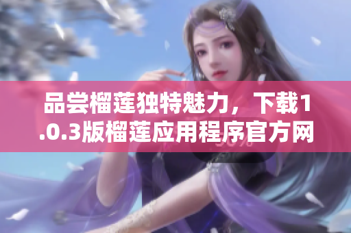 品尝榴莲独特魅力，下载1.0.3版榴莲应用程序官方网站