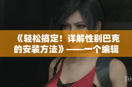 《轻松搞定！详解性别巴克的安装方法》——一个编辑教您操作步骤