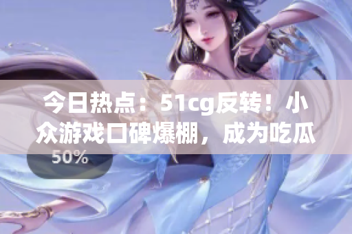 今日热点：51cg反转！小众游戏口碑爆棚，成为吃瓜网热议焦点