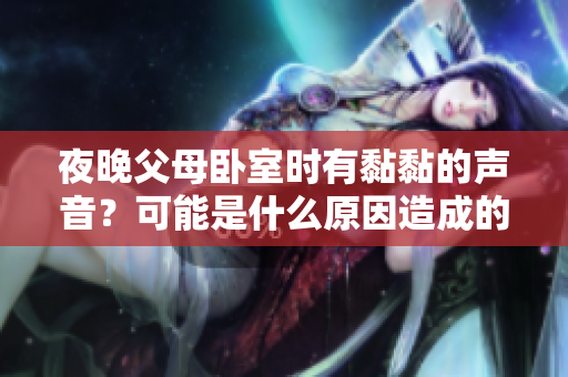 夜晚父母卧室时有黏黏的声音？可能是什么原因造成的？