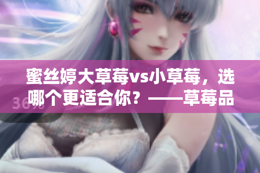 蜜丝婷大草莓vs小草莓，选哪个更适合你？——草莓品牌对比