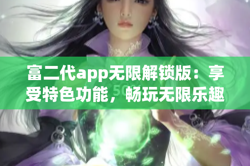 富二代app无限解锁版：享受特色功能，畅玩无限乐趣